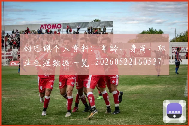 姆巴佩个人资料：年龄、身高、职业生涯数据一览_20260522160537_20260703231321