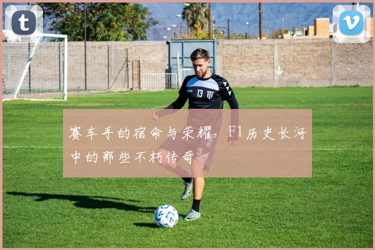 赛车手的宿命与荣耀，F1历史长河中的那些不朽传奇