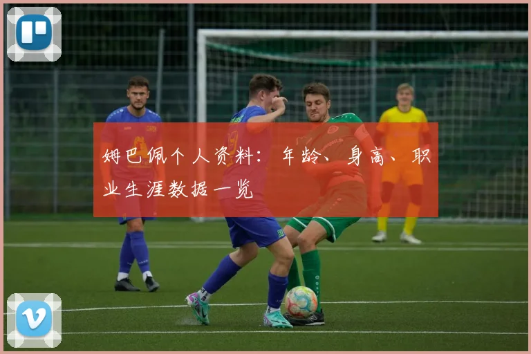 姆巴佩个人资料:年龄、身高、职业生涯数据一览