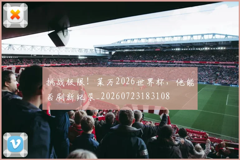 挑战极限!莱万2026世界杯,他能否刷新纪录_20260723183108