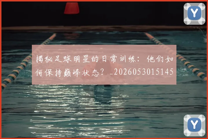 揭秘足球明星的日常训练:他们如何保持巅峰状态?_20260530151458