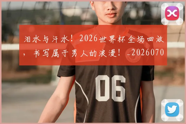 泪水与汗水！2026世界杯全场回放，书写属于男人的浪漫！_20260707154217