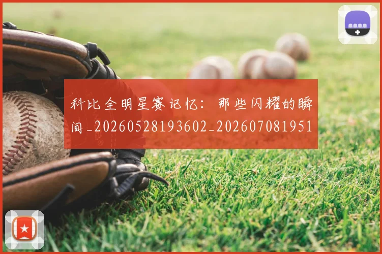 科比全明星赛记忆:那些闪耀的瞬间_20260528193602_20260708195138