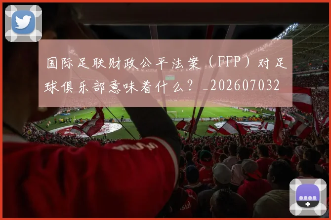 国际足联财政公平法案（FFP）对足球俱乐部意味着什么？_20260703225204