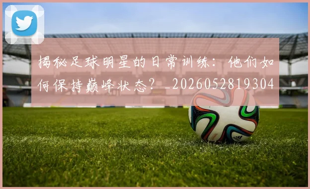 揭秘足球明星的日常训练:他们如何保持巅峰状态?_20260528193049