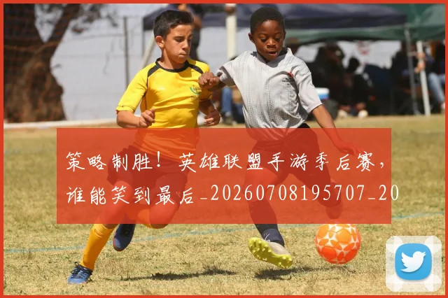 策略制胜!英雄联盟手游季后赛,谁能笑到最后_20260708195707_20260802170229