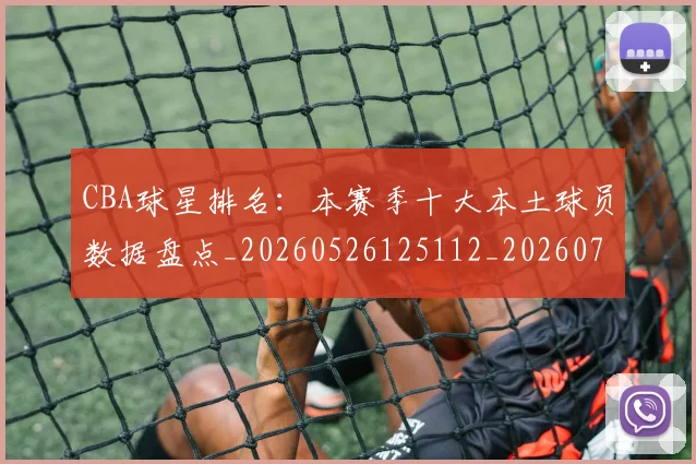 CBA球星排名：本赛季十大本土球员数据盘点_20260526125112_20260701211607