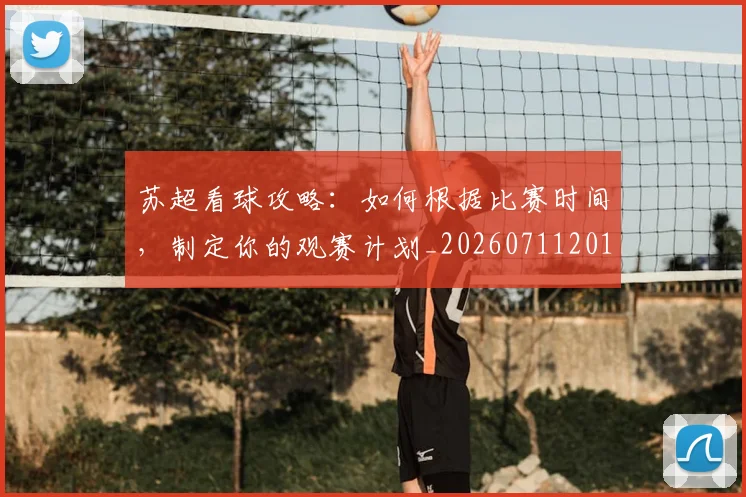 苏超看球攻略:如何根据比赛时间,制定你的观赛计划_20260711201046_20260803144324