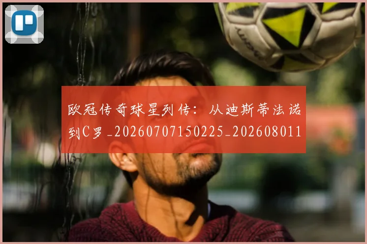 欧冠传奇球星列传:从迪斯蒂法诺到C罗_20260707150225_20260801161648
