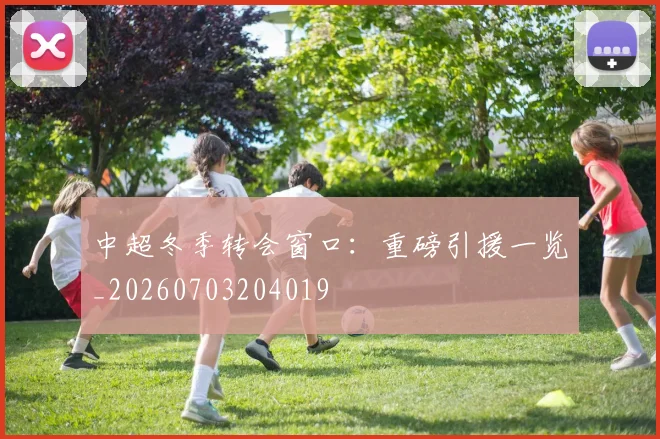 中超冬季转会窗口：重磅引援一览_20260703204019