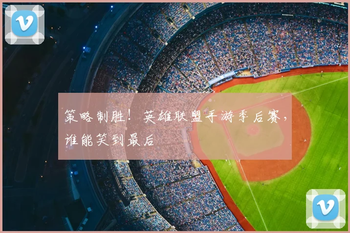 策略制胜!英雄联盟手游季后赛,谁能笑到最后