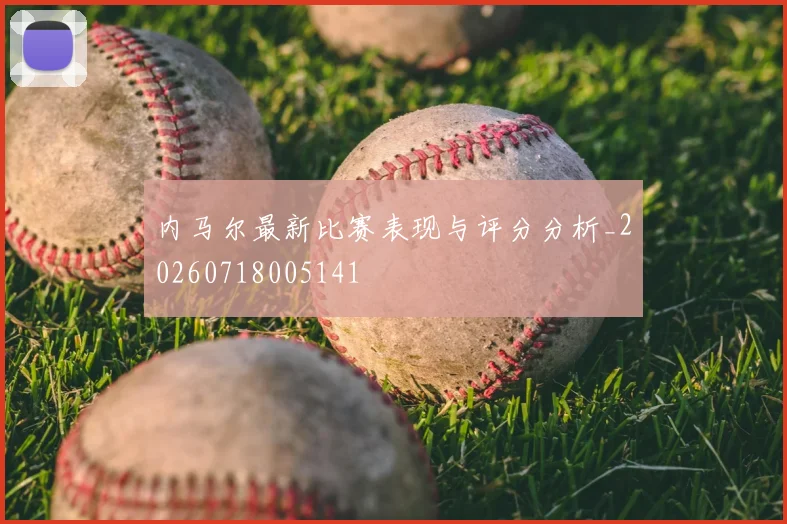 内马尔最新比赛表现与评分分析_20260718005141