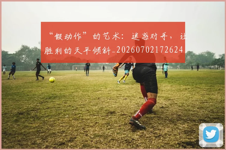 “假动作”的艺术：迷惑对手，让胜利的天平倾斜_20260702172624