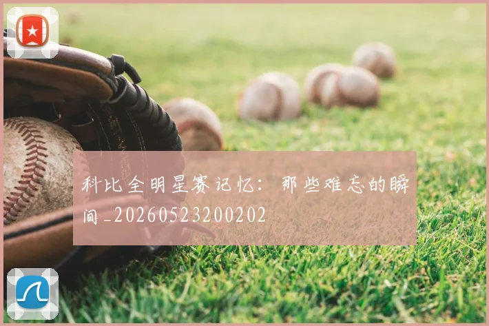 科比全明星赛记忆:那些难忘的瞬间_20260523200202
