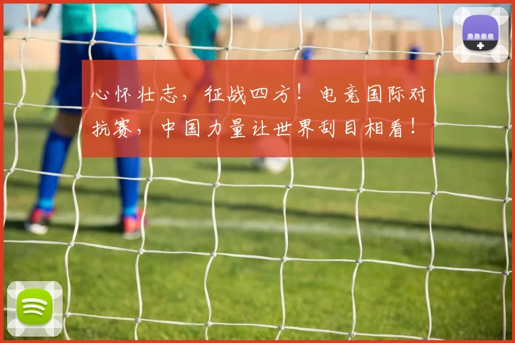 心怀壮志,征战四方!电竞国际对抗赛,中国力量让世界刮目相看!
