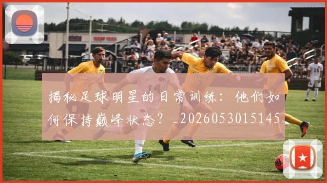 揭秘足球明星的日常训练：他们如何保持巅峰状态？_20260530151458