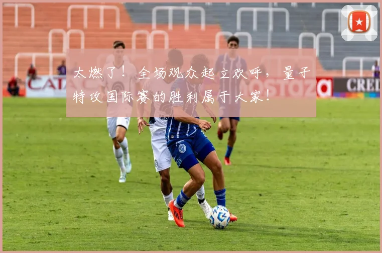太燃了!全场观众起立欢呼,量子特攻国际赛的胜利属于大家!