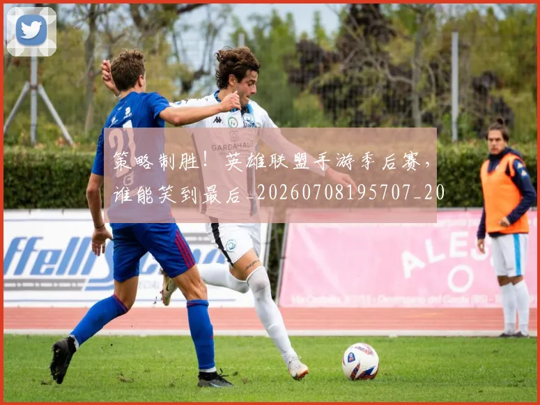 策略制胜！英雄联盟手游季后赛，谁能笑到最后_20260708195707_20260802170229
