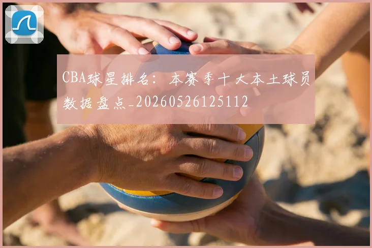 CBA球星排名:本赛季十大本土球员数据盘点_20260526125112