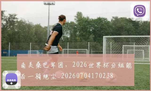 南美桑巴军团,2026世界杯分组能否一骑绝尘_20260704170238