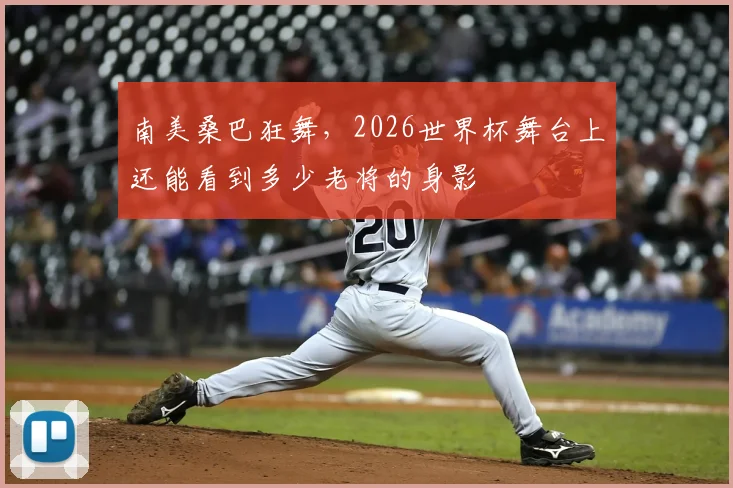 南美桑巴狂舞,2026世界杯舞台上还能看到多少老将的身影