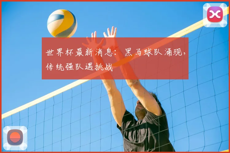 世界杯最新消息:黑马球队涌现,传统强队遇挑战