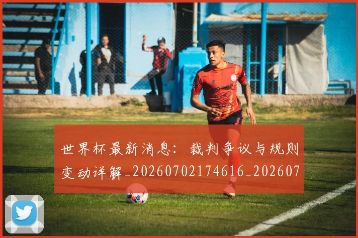 世界杯最新消息：裁判争议与规则变动详解_20260702174616_20260715192112