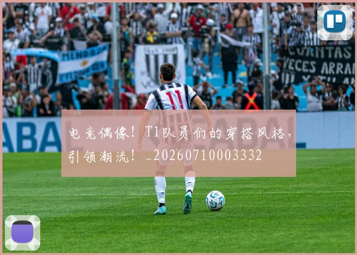 电竞偶像!T1队员们的穿搭风格,引领潮流!_20260710003332