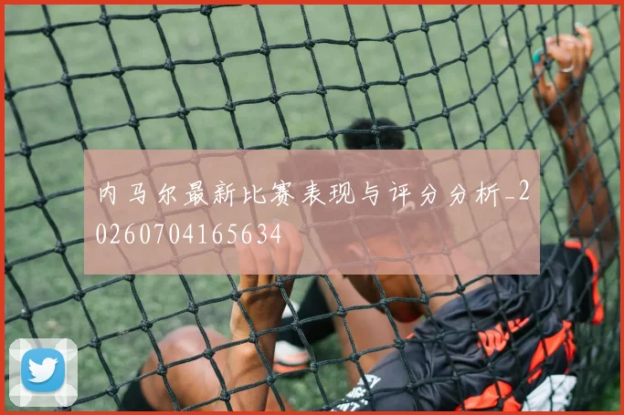 内马尔最新比赛表现与评分分析_20260704165634