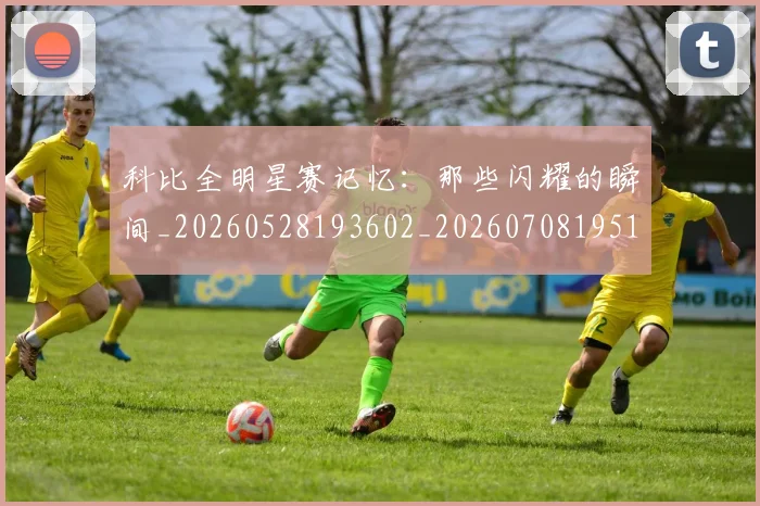 科比全明星赛记忆:那些闪耀的瞬间_20260528193602_20260708195138