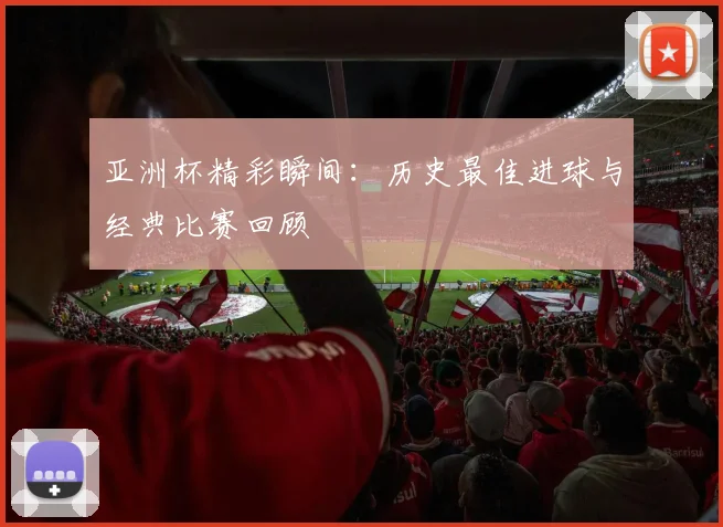 亚洲杯精彩瞬间:历史最佳进球与经典比赛回顾
