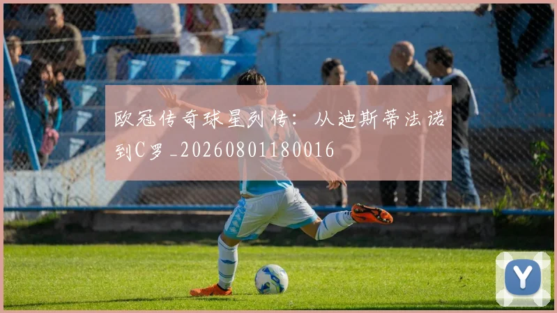 欧冠传奇球星列传：从迪斯蒂法诺到C罗_20260801180016
