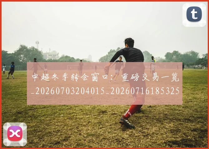 中超冬季转会窗口：重磅交易一览_20260703204015_20260716185325