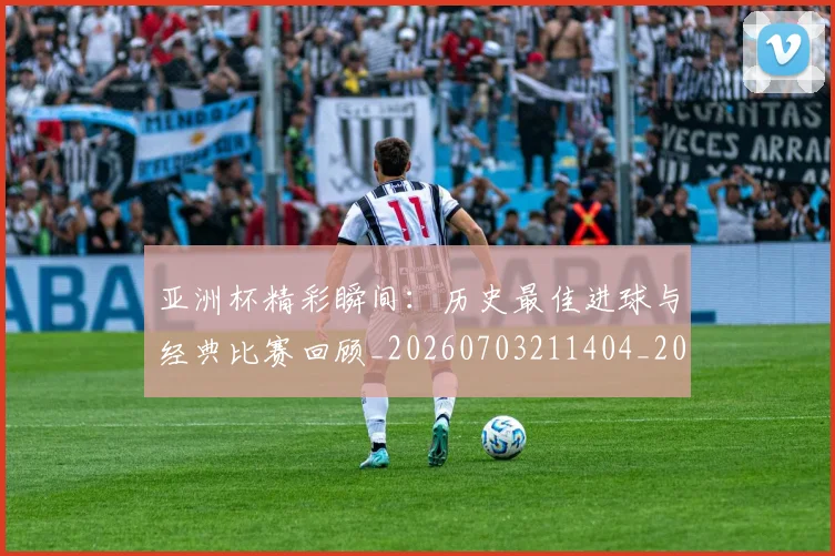 亚洲杯精彩瞬间:历史最佳进球与经典比赛回顾_20260703211404_20260717235519