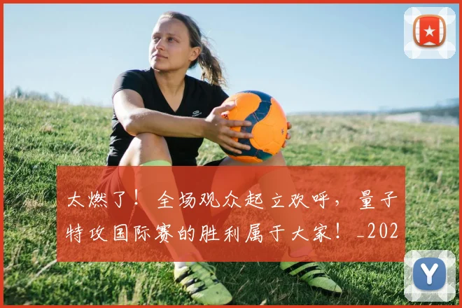 太燃了!全场观众起立欢呼,量子特攻国际赛的胜利属于大家!_20260703230007
