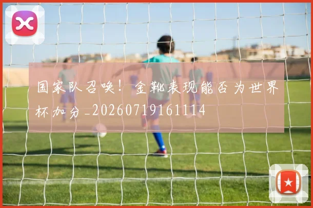 国家队召唤！金靴表现能否为世界杯加分_20260719161114