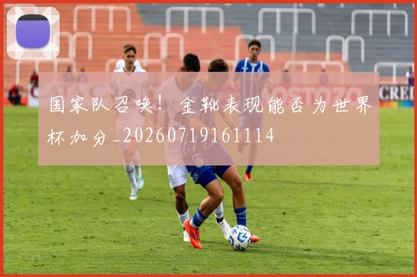 国家队召唤！金靴表现能否为世界杯加分_20260719161114