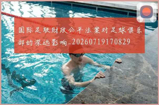 国际足联财政公平法案对足球俱乐部的深远影响_20260719170829