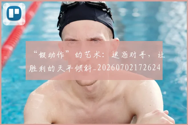 “假动作”的艺术：迷惑对手，让胜利的天平倾斜_20260702172624