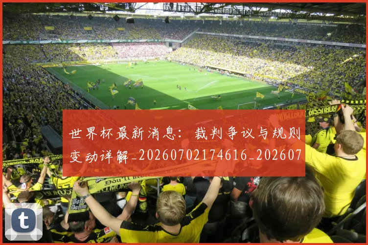 世界杯最新消息:裁判争议与规则变动详解_20260702174616_20260715192112