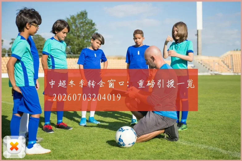 中超冬季转会窗口:重磅引援一览_20260703204019