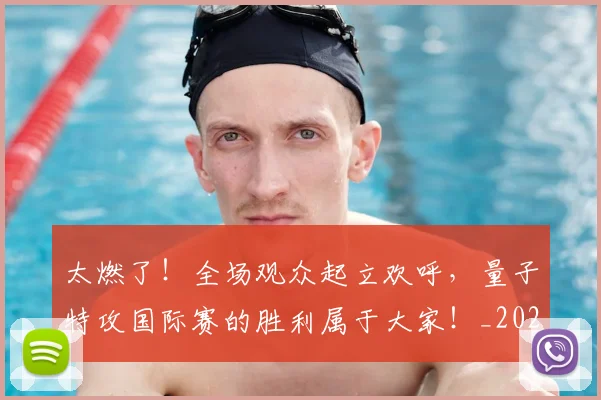 太燃了！全场观众起立欢呼，量子特攻国际赛的胜利属于大家！_20260703230007