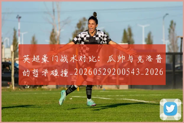 英超豪门战术对比：瓜帅与克洛普的哲学碰撞_20260529200543_20260710010033