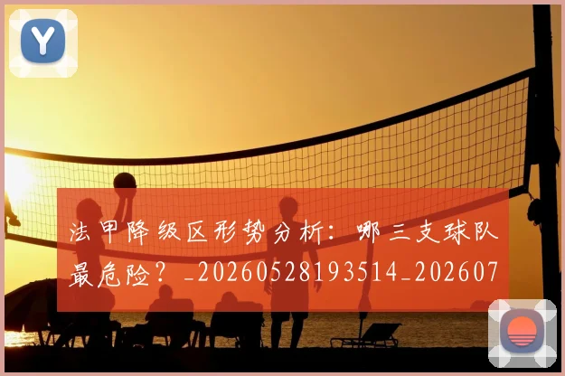 法甲降级区形势分析：哪三支球队最危险？_20260528193514_20260707154052