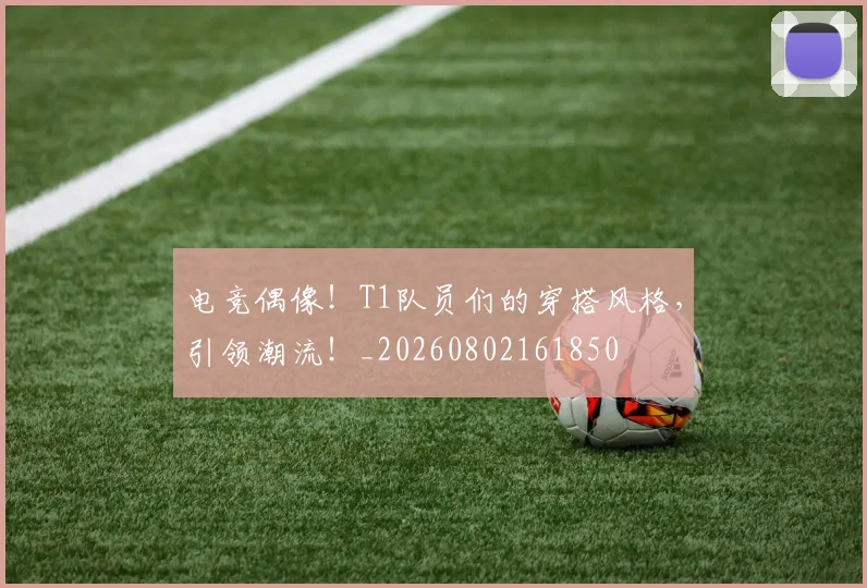 电竞偶像!T1队员们的穿搭风格,引领潮流!_20260802161850
