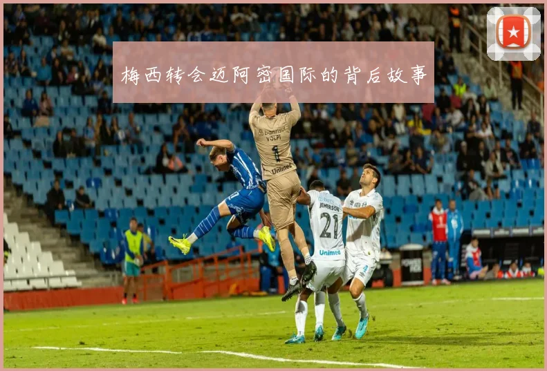 梅西转会迈阿密国际的背后故事