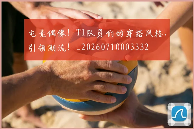 电竞偶像!T1队员们的穿搭风格,引领潮流!_20260710003332