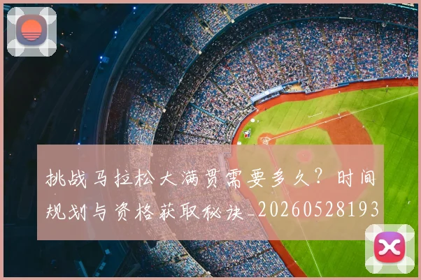 挑战马拉松大满贯需要多久?时间规划与资格获取秘诀_20260528193019