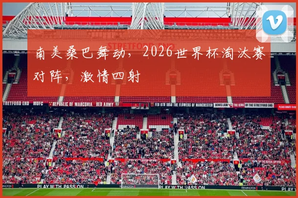 南美桑巴舞动,2026世界杯淘汰赛对阵,激情四射