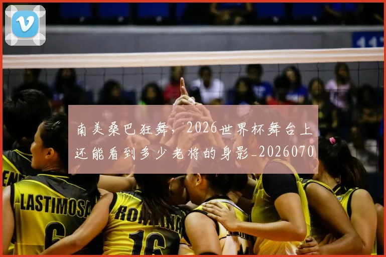 南美桑巴狂舞，2026世界杯舞台上还能看到多少老将的身影_20260703221039